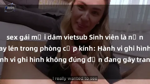 sex gái mại dâm vietsub Sinh viên là nạn nhân của video quay lén trong phòng cấp kính: Hành vi ghi hình không đúng đắn đang gây tranh cãi lớn
