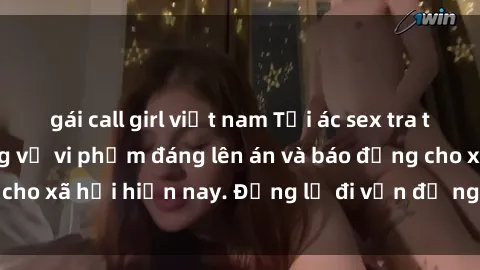 gái call girl việt nam Tội ác sex tra tấn Việt Nam: những vụ vi phạm đáng lên án và báo động cho xã hội hiện nay. Đừng lờ đi vấn đề nghiêm trọng này!