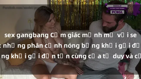 sex gangbang Cảm giác mạnh mẽ với sex BDSM không che: những phân cảnh nóng bỏng khơi gợi đến tận cùng của tư duy và cơ thể.