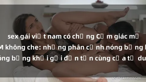 sex gái việt nam có chồng Cảm giác mạnh mẽ với sex BDSM không che: những phân cảnh nóng bỏng khơi gợi đến tận cùng của tư duy và cơ thể.