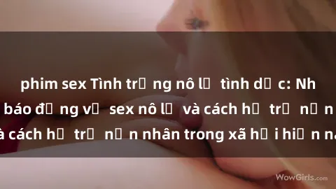 phim sex Tình trạng nô lệ tình dục: Những thực tế đáng báo động về sex nô lệ và cách hỗ trợ nạn nhân trong xã hội hiện nay