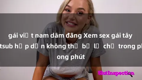 gái việt nam dâm đãng Xem sex gái tây vietsub hấp dẫn không thể bỏ lỡ chỉ trong phút