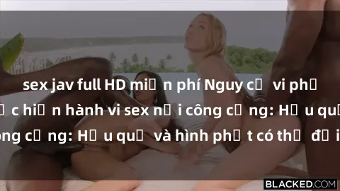 sex jav full HD miễn phí Nguy cơ vi phạm pháp luật khi thực hiện hành vi sex nơi công cộng: Hậu quả và hình phạt có thể đối mặt