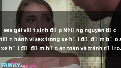 sex gái việt xinh đẹp Những nguyên tắc cần nhớ khi thực hiện hành vi sex trong xe hơi để đảm bảo an toàn và tránh rủi ro.