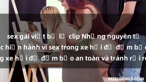 sex gái việt bị lộ clip Những nguyên tắc cần nhớ khi thực hiện hành vi sex trong xe hơi để đảm bảo an toàn và tránh rủi ro.