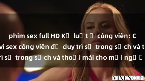 phim sex full HD Kỷ luật ở công viên: Chấn chỉnh hành vi sex công viên để duy trì sự trong sạch và thoải mái cho mọi người.