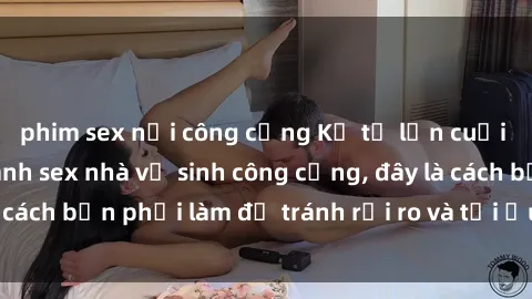 phim sex nơi công cộng Kể từ lần cuối cùng bạn thực hành sex nhà vệ sinh công cộng, đây là cách bạn phải làm để tránh rủi ro và tối ưu trải nghiệm.