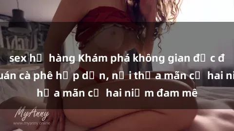 sex họ hàng Khám phá không gian độc đáo tại sex quán cà phê hấp dẫn, nơi thỏa mãn cả hai niềm đam mê