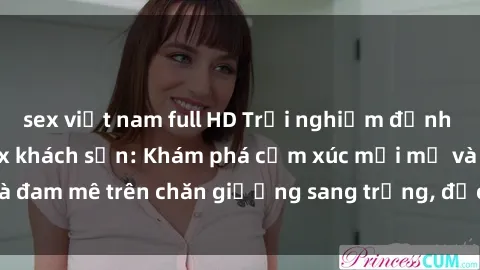 sex việt nam full HD Trải nghiệm đỉnh cao tình yêu tại sex khách sạn: Khám phá cảm xúc mới mẻ và đam mê trên chăn giường sang trọng, độc đáo, không giới hạn.
