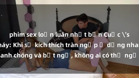 phim sex loạn luân nhật bản Cuộc 'sex' trong thang máy: Khi sự kích thích tràn ngập ở dạng nhanh chóng và bất ngờ, không ai có thể ngờ được điều gì sẽ xảy ra!