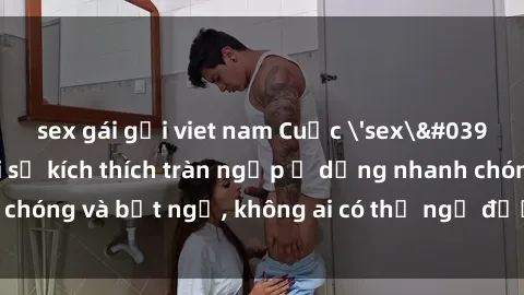 sex gái gọi viet nam Cuộc 'sex' trong thang máy: Khi sự kích thích tràn ngập ở dạng nhanh chóng và bất ngờ, không ai có thể ngờ được điều gì sẽ xảy ra!