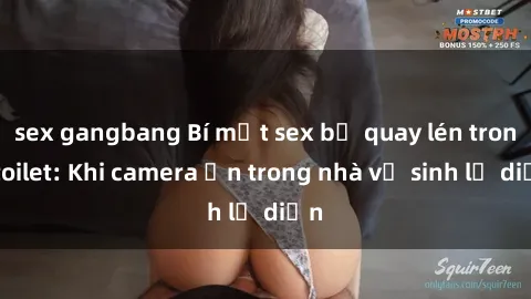 sex gangbang Bí mật sex bị quay lén trong toilet: Khi camera ẩn trong nhà vệ sinh lộ diện