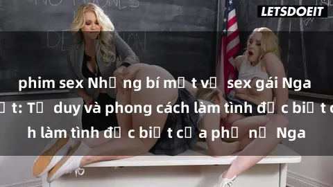 phim sex Những bí mật về sex gái Nga mà bạn chưa biết: Tư duy và phong cách làm tình đặc biệt của phụ nữ Nga