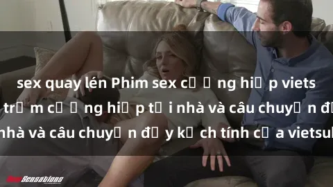 sex quay lén Phim sex cưỡng hiếp vietsub: Nữ sinh bị tên trộm cưỡng hiếp tại nhà và câu chuyện đầy kịch tính của vietsub