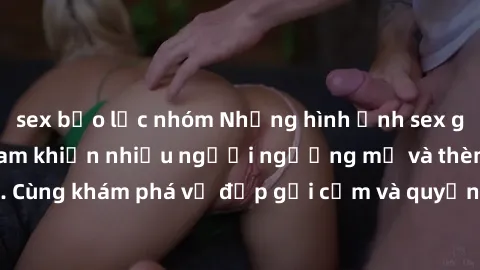 sex bạo lực nhóm Những hình ảnh sex gái sinh viên Việt Nam khiến nhiều người ngưỡng mộ và thèm khát. Cùng khám phá vẻ đẹp gợi cảm và quyến rũ của những cô gái trẻ này.