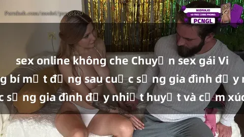 sex online không che Chuyện sex gái Việt có chồng: Những bí mật đằng sau cuộc sống gia đình đầy nhiệt huyết và cảm xúc