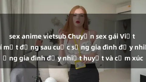 sex anime vietsub Chuyện sex gái Việt có chồng: Những bí mật đằng sau cuộc sống gia đình đầy nhiệt huyết và cảm xúc