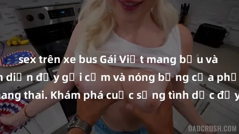 sex trên xe bus Gái Việt mang bầu và làm tình: Màn trình diễn đầy gợi cảm và nóng bỏng của phụ nữ mang thai. Khám phá cuộc sống tình dục đầy hấp dẫn và mới lạ của họ!