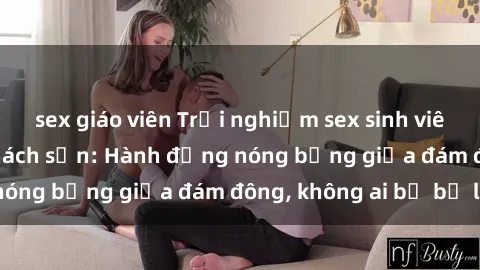sex giáo viên Trải nghiệm sex sinh viên sôi động trong khách sạn: Hành động nóng bỏng giữa đám đông, không ai bị bỏ lỡ