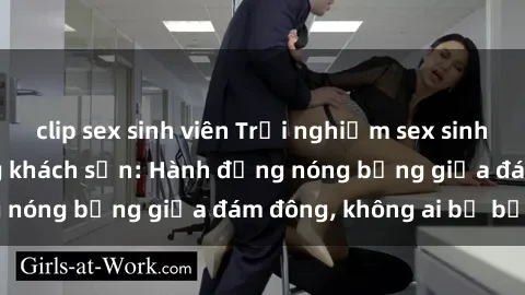 clip sex sinh viên Trải nghiệm sex sinh viên sôi động trong khách sạn: Hành động nóng bỏng giữa đám đông, không ai bị bỏ lỡ