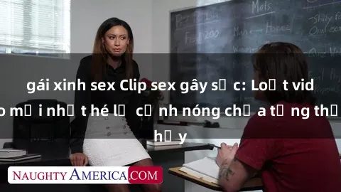 gái xinh sex Clip sex gây sốc: Loạt video mới nhất hé lộ cảnh nóng chưa từng thấy