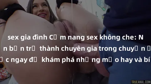 sex gia đình Cẩm nang sex không che: Những bí quyết khiến bạn trở thành chuyên gia trong chuyện ấy! Đọc ngay để khám phá những mẹo hay và bí quyết tình dục không che.