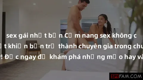 sex gái nhật bản Cẩm nang sex không che: Những bí quyết khiến bạn trở thành chuyên gia trong chuyện ấy! Đọc ngay để khám phá những mẹo hay và bí quyết tình dục không che.