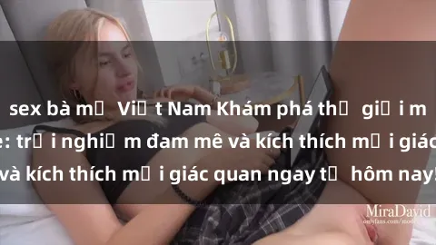 sex bà mẹ Việt Nam Khám phá thế giới mới của sex online: trải nghiệm đam mê và kích thích mọi giác quan ngay từ hôm nay!