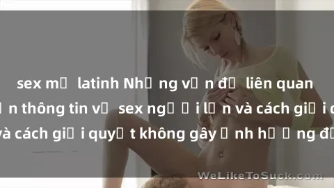 sex mỹ latinh Những vấn đề liên quan đến việc tiếp cận thông tin về sex người lớn và cách giải quyết không gây ảnh hưởng đến trẻ em