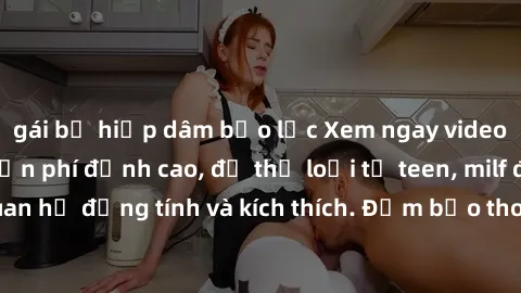 gái bị hiếp dâm bạo lực Xem ngay video sex không che miễn phí đỉnh cao, đủ thể loại từ teen, milf đến các cảnh quan hệ đồng tính và kích thích. Đảm bảo thoả mãn mọi khả năng kích thích của bạn!