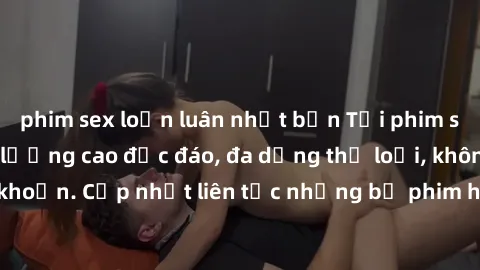 phim sex loạn luân nhật bản Tải phim sex miễn phí chất lượng cao độc đáo, đa dạng thể loại, không cần đăng ký tài khoản. Cập nhật liên tục những bộ phim hot nhất trên thị trường. Sự lựa chọn hàng đầu 