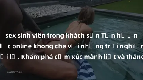 sex sinh viên trong khách sạn Tận hưởng cuộc sống tình dục online không che với những trải nghiệm độc đáo và mới lạ. Khám phá cảm xúc mãnh liệt và thăng hoa cùng đối tác tại các trang web chuyên nghiệ