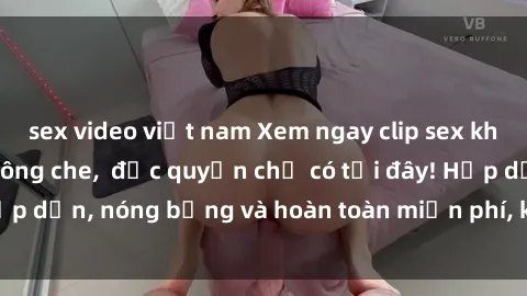 sex video việt nam Xem ngay clip sex không che cực hot, không che,  độc quyền chỉ có tại đây! Hấp dẫn, nóng bỏng và hoàn toàn miễn phí, không thể bỏ qua!