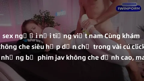 sex người nổi tiếng việt nam Cùng khám phá thế giới jav không che siêu hấp dẫn chỉ trong vài cú click! Đắm chìm trong những bộ phim jav không che đỉnh cao, mang lại trải nghiệm thú vị và đầy kích thíc