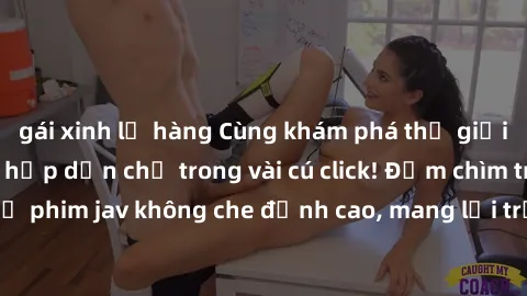 gái xinh lộ hàng Cùng khám phá thế giới jav không che siêu hấp dẫn chỉ trong vài cú click! Đắm chìm trong những bộ phim jav không che đỉnh cao, mang lại trải nghiệm thú vị và đầy kích thích.