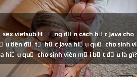 sex vietsub Hướng dẫn cách học Java cho sinh viên: Bước đầu tiên để tự học Java hiệu quả cho sinh viên mới bắt đầu là gì?