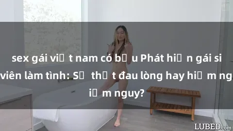 sex gái việt nam có bầu Phát hiện gái sinh viên làm tình: Sự thật đau lòng hay hiểm nguy?