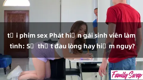 tải phim sex Phát hiện gái sinh viên làm tình: Sự thật đau lòng hay hiểm nguy?
