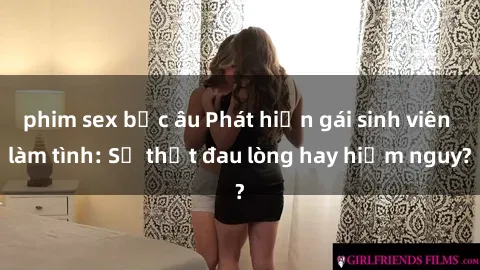 phim sex bắc âu Phát hiện gái sinh viên làm tình: Sự thật đau lòng hay hiểm nguy?