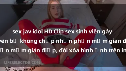 sex jav idol HD Clip sex sinh viên gây sốt mạng xã hội: Tuyên bố không chấp nhận phần mềm gián điệp, đòi xóa hình ảnh trên internet