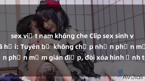 sex việt nam không che Clip sex sinh viên gây sốt mạng xã hội: Tuyên bố không chấp nhận phần mềm gián điệp, đòi xóa hình ảnh trên internet