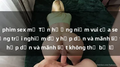 phim sex mỹ Tận hưởng niềm vui của sex với gái trẻ: những trải nghiệm đầy hấp dẫn và mãnh liệt không thể bỏ lỡ