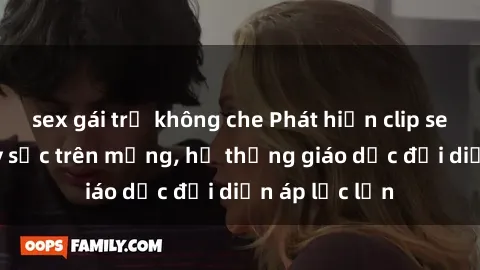 sex gái trẻ không che Phát hiện clip sex nữ sinh gây sốc trên mạng, hệ thống giáo dục đối diện áp lực lớn