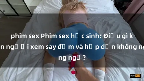 phim sex Phim sex học sinh: Điều gì khiến người xem say đắm và hấp dẫn không ngờ?