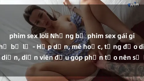 phim sex loli Những bộ phim sex gái già đỉnh cao không thể bỏ lỡ - Hấp dẫn, mê hoặc, từng đạo diễn, diễn viên đều góp phần tạo nên sự hấp dẫn, kích thích.