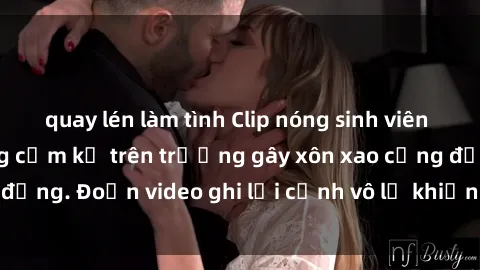 quay lén làm tình Clip nóng sinh viên gây sốc: Hành động cấm kỵ trên trường gây xôn xao cộng đồng. Đoạn video ghi lại cảnh vô lễ khiến dư luận bức xúc.