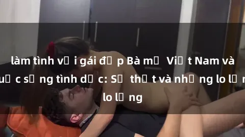 làm tình với gái đẹp Bà mẹ Việt Nam và cuộc sống tình dục: Sự thật và những lo lắng
