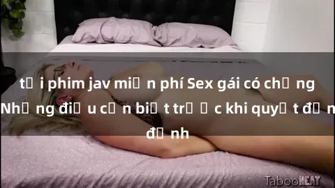 tải phim jav miễn phí Sex gái có chồng: Những điều cần biết trước khi quyết định