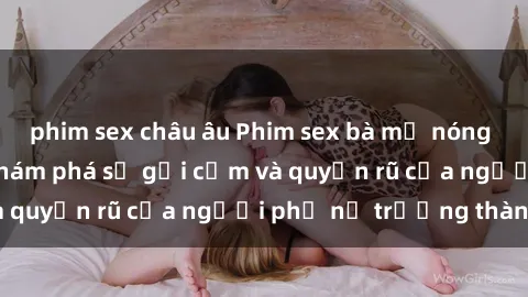 phim sex châu âu Phim sex bà mẹ nóng bỏng: Hành trình khám phá sự gợi cảm và quyến rũ của người phụ nữ trưởng thành.