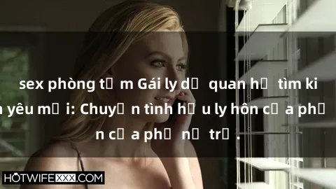 sex phòng tắm Gái ly dị quan hệ tìm kiếm tình yêu mới: Chuyện tình hậu ly hôn của phụ nữ trẻ.